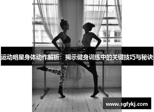 运动明星身体动作解析：揭示健身训练中的关键技巧与秘诀
