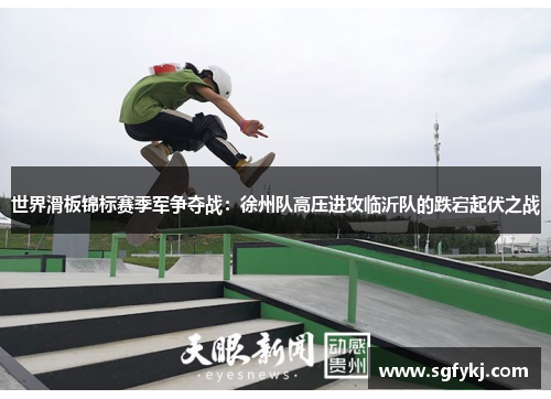 世界滑板锦标赛季军争夺战：徐州队高压进攻临沂队的跌宕起伏之战