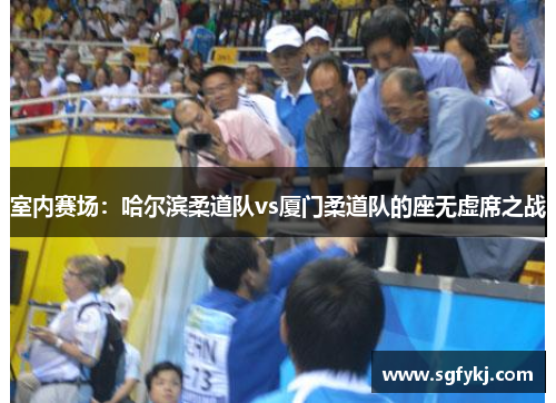 室内赛场：哈尔滨柔道队vs厦门柔道队的座无虚席之战