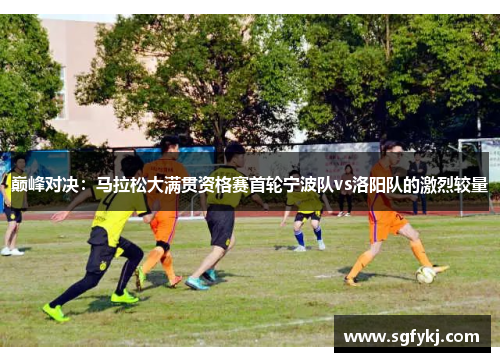 巅峰对决：马拉松大满贯资格赛首轮宁波队vs洛阳队的激烈较量