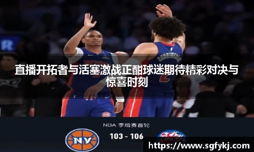 直播开拓者与活塞激战正酣球迷期待精彩对决与惊喜时刻